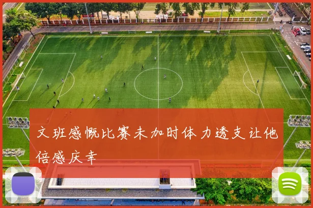 文班感慨比赛未加时体力透支让他倍感庆幸