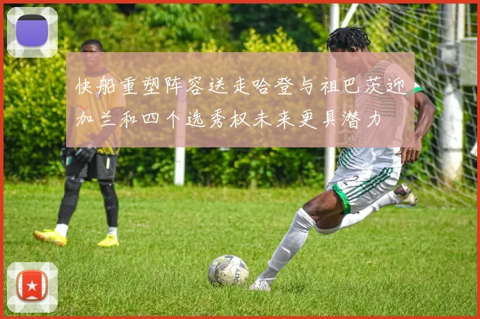 快船重塑阵容送走哈登与祖巴茨迎加兰和四个选秀权未来更具潜力