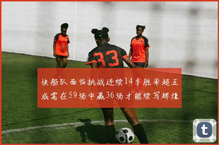 快船队面临挑战连续14季胜率超五成需在59场中赢36场才能续写辉煌