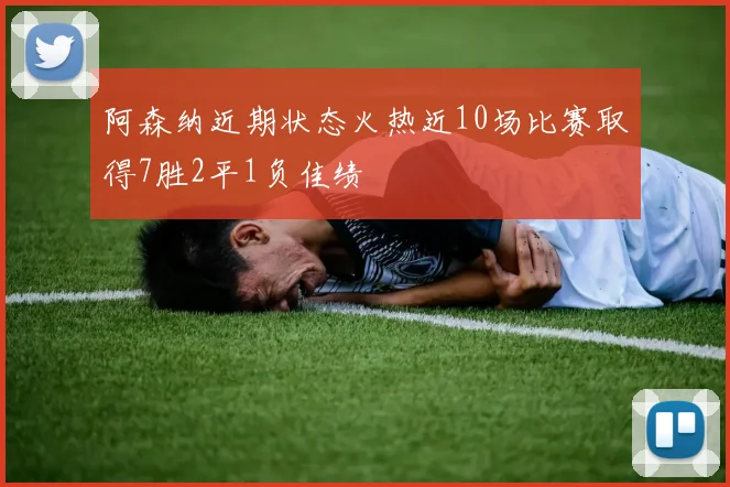 阿森纳近期状态火热近10场比赛取得7胜2平1负佳绩