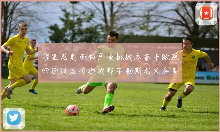 穆里尼奥面临严峻挑战本菲卡欧冠四连败后将迎战那不勒斯尤文和皇马