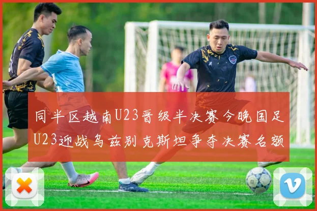 同半区越南U23晋级半决赛今晚国足U23迎战乌兹别克斯坦争夺决赛名额