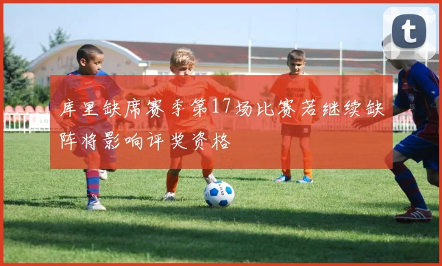 库里缺席赛季第17场比赛若继续缺阵将影响评奖资格